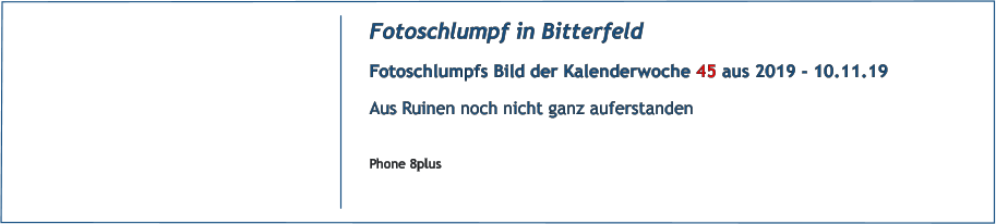 Fotoschlumpf in Bitterfeld Fotoschlumpfs Bild der Kalenderwoche 45 aus 2019 - 10.11.19 Aus Ruinen noch nicht ganz auferstanden  Phone 8plus