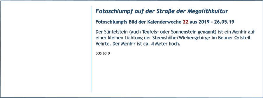 Fotoschlumpf auf der Straße der Megalithkultur Fotoschlumpfs Bild der Kalenderwoche 22 aus 2019 - 26.05.19 Der Süntelstein (auch Teufels- oder Sonnenstein genannt) ist ein Menhir auf einer kleinen Lichtung der Steenshöhe/Wiehengebirge im Belmer Ortsteil Vehrte. Der Menhir ist ca. 4 Meter hoch. EOS 80 D