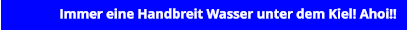 Quis in Immer eine Handbreit Wasser unter dem Kiel! Ahoi!!