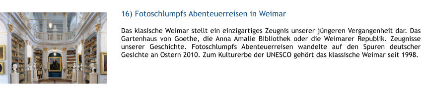 16) Fotoschlumpfs Abenteuerreisen in Weimar  1 Das klasische Weimar stellt ein einzigartiges Zeugnis unserer jngeren Vergangenheit dar. Das Gartenhaus von Goethe, die Anna Amalie Bibliothek oder die Weimarer Republik. Zeugnisse unserer Geschichte. Fotoschlumpfs Abenteuerreisen wandelte auf den Spuren deutscher Gesichte an Ostern 2010. Zum Kulturerbe der UNESCO gehrt das klassische Weimar seit 1998.